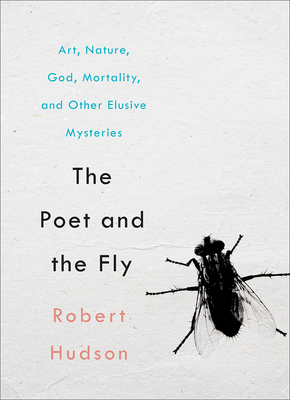 The Poet and the Fly: Art, Nature, God, Mortality, and Other Elusive Mysteries by Robert Hudson