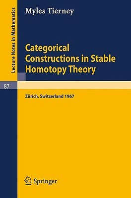 Categorical Constructions in Stable Homotopy Theory: A Seminar Given at the Eth, Zürich, in 1967 by Myles Tierney