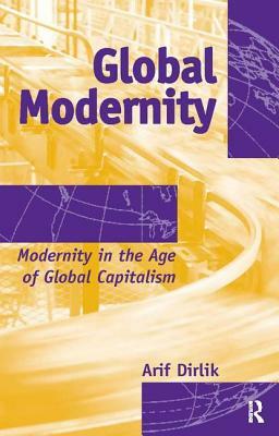 Global Modernity: Modernity in the Age of Global Capitalism by Arif Dirlik