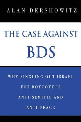 The Case Against BDS: Why Singling Out Israel for Boycott Is Anti-Semitic and Anti-Peace by Alan Dershowitz