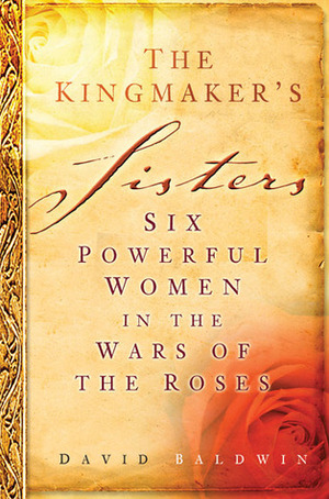 The Kingmaker's Sisters: Six Powerful Women in the Wars of the Roses by David Baldwin