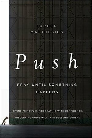 PUSH: Pray Until Something Happens: Divine Principles for Praying with Confidence, Discerning God's Will, and Blessing Others by Jurgen Matthesius