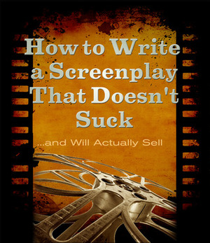 How to Write a Screenplay That Doesn't Suck... and Will Actually Sell by Michael Rogan