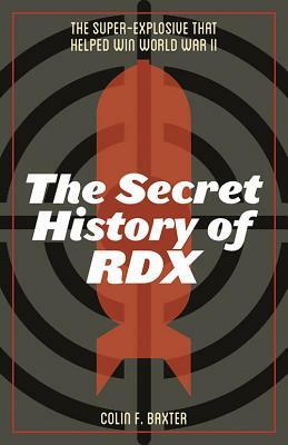 The Secret History of Rdx: The Super-Explosive That Helped Win World War II by Colin F. Baxter