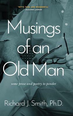 Musings of an Old Man: Some prose and poetry to ponder by Richard J. Smith