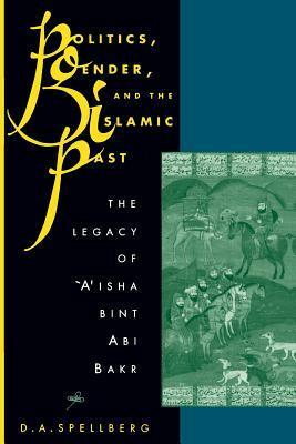 Politics, Gender, and the Islamic Past: The Legacy of ʻAʼisha bint Abi Bakr by Denise A. Spellberg