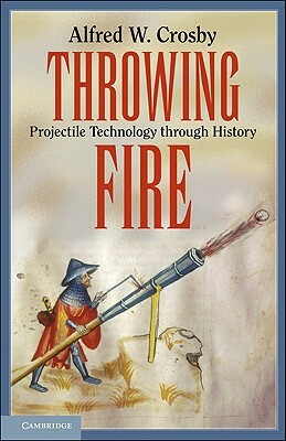 Throwing Fire: Projectile Technology Through History by Alfred W. Crosby