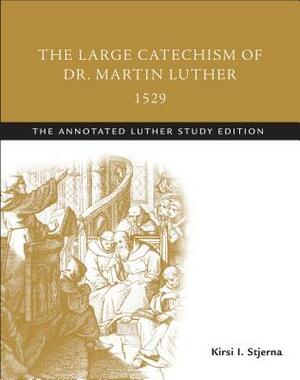 The Large Catechism of Dr. Martin Luther, 1529: The Annotated Luther Study Edition by Kirsi I. Stjerna