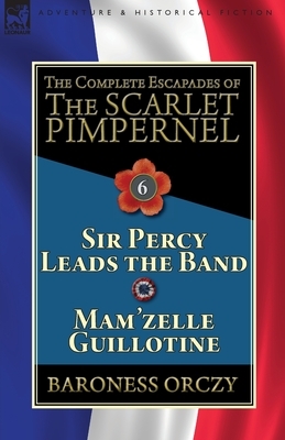 The Complete Escapades of the Scarlet Pimpernel: Volume 6-Sir Percy Leads the Band & Mam'zelle Guillotine by Baroness Orczy