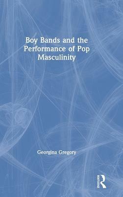 Boy Bands and the Performance of Pop Masculinity by Georgina Gregory