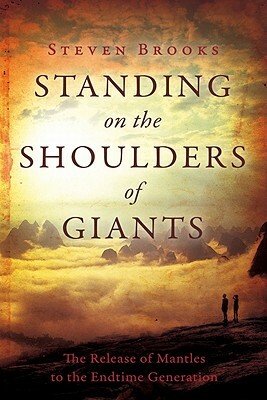 Standing on the Shoulders of Giants: The Release of Mantles to the Endtime Generation by Steven Brooks