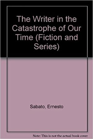 The Writer in the Catastrophe of Our Time by Ernesto Sabato
