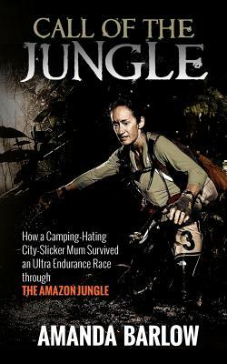 Call Of The Jungle: How a Camping-Hating City-Slicker Mum Survived an Ultra Endurance Race through the Amazon Jungle by A. M. Barlow