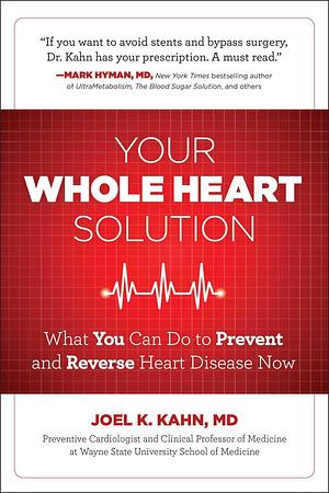 Your Whole Heart Solution: What You Can Do to Prevent and Reverse Heart Disease Now by Joel K. Kahn, Joel K. Kahn