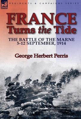 France Turns the Tide: The Battle of the Marne 5-12 September 1914 by George Herbert Perris