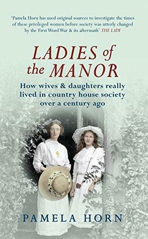 Ladies of the Manor: How wives & daughters really lived in country house society over a century ago by Pamela Horn