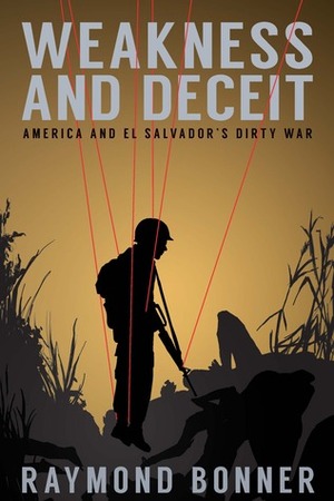 Weakness and Deceit: America and El Salvador's Dirty War by Raymond Bonner