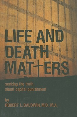 Life and Death Matters: Seeking the Truth about Capital Punishment by Robert Baldwin