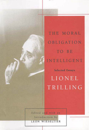 The Moral Obligation to Be Intelligent: Selected Essays of Lionel Trilling by Lionel Trilling, Leon Wieseltier