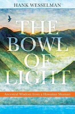 The Bowl of Light: Ancestral Wisdom from a Hawaiian Shaman by Hank Wesselman