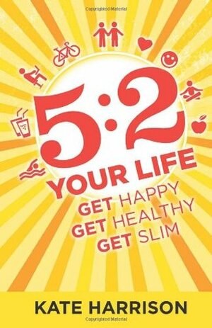 5:2 Your Life: Get Happy, Get Healthy, Get Slim by Kate Harrison