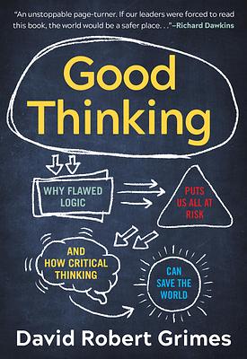 Good Thinking: Why Flawed Logic Puts Us All at Risk and How Critical Thinking Can Save the World by David Robert Grimes