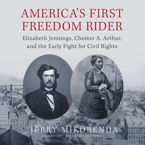 America's First Freedom Rider: Elizabeth Jennings, Chester A. Arthur, and the Early Fight for Civil Rights by Jerry Mikorenda