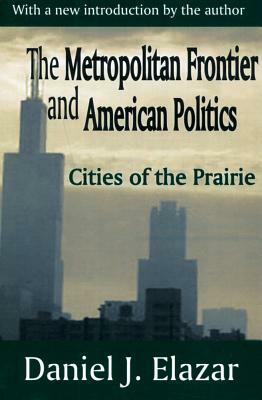 The Metropolitan Frontier and American Politics: Cities of the Prairie by Daniel Elazar