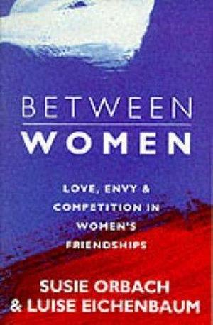 Between Women: Love, Envy & Competition in Women's Friendships by Susie Orbach, Luise Eichenbaum, Luise Eichenbaum