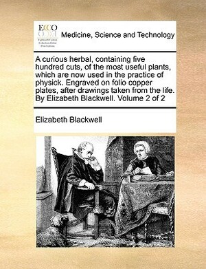 A curious herbal, containing five hundred cuts, of the most useful plants, which are now used in the practice of physick. Engraved on folio copper plates, after drawings taken from the life. by Elizabeth Blackwell