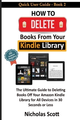 How to Delete Books From Your Kindle Library: The Ultimate Guide to Deleting Books Off Your Amazon Kindle Library for All Devices in 30 Seconds or Les by Nicholas Scott