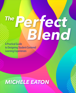 The Perfect Blend: A Practical Guide to Designing Student-Centered Learning Experiences by Michele Eaton