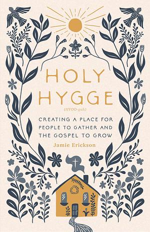 Holy Hygge: Creating a Place for People to Gather and the Gospel to Grow by Jamie Erickson