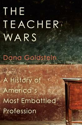 The Teacher Wars: A History of America's Most Embattled Profession by Dana Goldstein