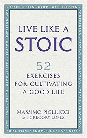 Live Like A Stoic: 52 Exercises for Cultivating a Good Life by Massimo Pigliucci