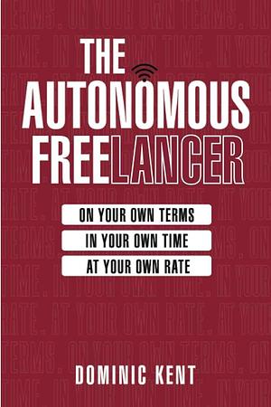 The Autonomous Freelancer: On Your Own Terms. In Your Own Time. At Your Own Rate. by Dominic Kent