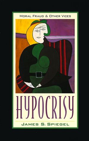 Hypocrisy: Moral Fraud And Other Vices by James S. Spiegel