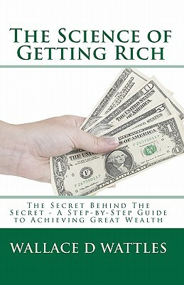 The Science of Getting Rich: The Secret Behind The Secret - A Step-by-Step Guide to Achieving Great Wealth by Wallace D. Wattles