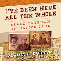 I've Been Here All the While: Black Freedom on Native Land by Alaina E. Roberts