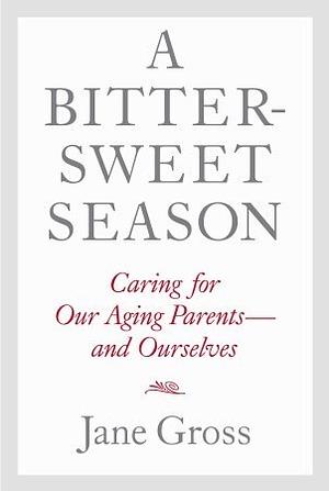 A Bittersweet Season: Caring for Our Aging Parents--and Ourselves by Jane Gross