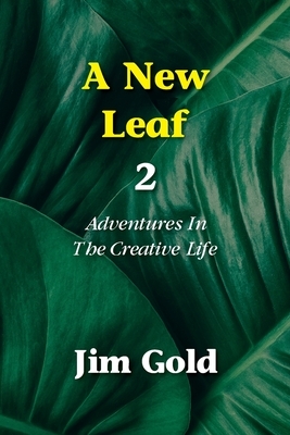 A New Leaf 2: Adventures In The Creative Life by Jim Gold