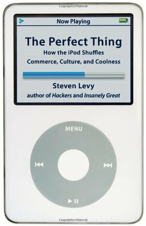The Perfect Thing: How the iPod Shuffles Commerce, Culture, and Coolness by Steven Levy