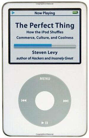 The Perfect Thing: How the iPod Shuffles Commerce, Culture, and Coolness by Steven Levy