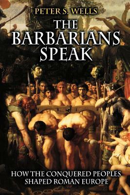 The Barbarians Speak: How the Conquered Peoples Shaped Roman Europe by Peter S. Wells