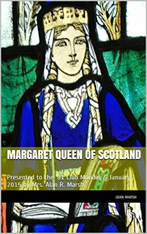 Margaret Queen of Scotland: Presented to the '81 Club Monday 5 January 2015 by Joan Marsh