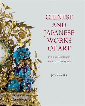 Chinese and Japanese Works of Art in the Collection of Her Majesty the Queen by John Ayers