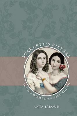 Scarlett's Sisters: Young Women in the Old South by Anya Jabour