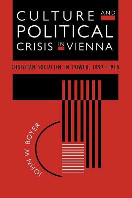 Culture and Political Crisis in Vienna: Christian Socialism in Power, 1897-1918 by John W. Boyer