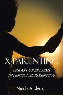 X-Parenting: The Art of Extreme Intentional Parenting by Nicole Anderson