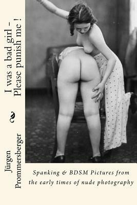 I was a bad girl - Please punish me !: Spanking & BDSM Pictures from the early times of nude photography by Jurgen Prommersberger